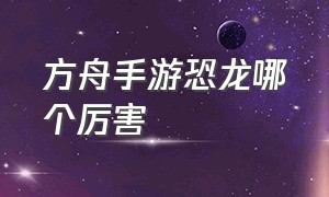 方舟手游恐龙哪个厉害（方舟手游饲料驯服恐龙大全）