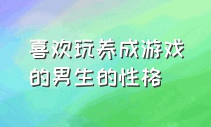 喜欢玩养成游戏的男生的性格（喜欢玩养成类游戏男生是什么性格）