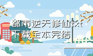 都市逆天修仙txt下载全本完结