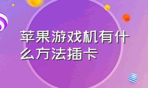 苹果游戏机有什么方法插卡