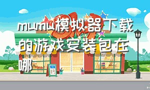 mumu模拟器下载的游戏安装包在哪（mumu模拟器下载游戏储存位置）