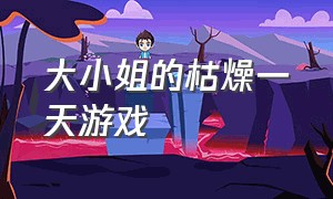 大小姐的枯燥一天游戏（大小姐日常游戏大全）