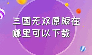 三国无双原版在哪里可以下载（真三国无双在哪里下载）