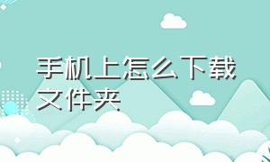 手机上怎么下载文件夹（手机怎么在文件夹找下载完的软件）