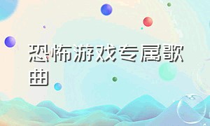 恐怖游戏专属歌曲（恐怖游戏里面的恐怖歌曲）