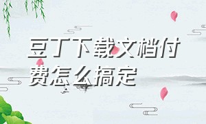 豆丁下载文档付费怎么搞定