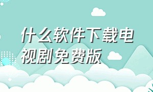 什么软件下载电视剧免费版（什么软件下载电视剧免费版好）