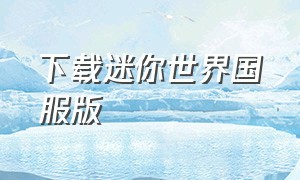 下载迷你世界国服版（怎么下载迷你世界国服版1.0版本）