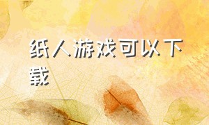 纸人游戏可以下载（纸人游戏平台）