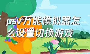 psv万能模拟器怎么设置切换游戏