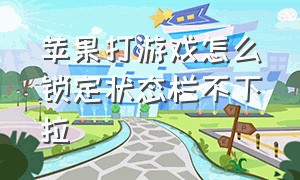 苹果打游戏怎么锁定状态栏不下拉