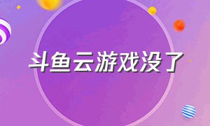 斗鱼云游戏没了