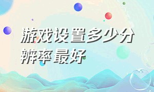 游戏设置多少分辨率最好（游戏的分辨率设置得越小越流畅吗）