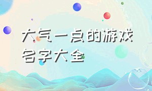 大气一点的游戏名字大全