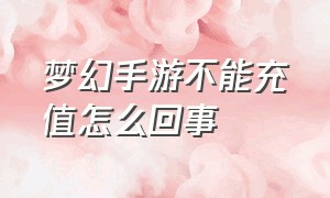 梦幻手游不能充值怎么回事（梦幻手游怎么看充值多钱）