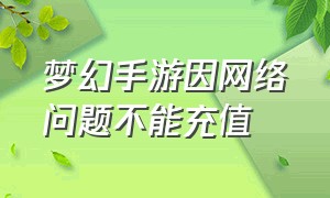 梦幻手游因网络问题不能充值（梦幻手游游戏充值后悔了怎么退款）