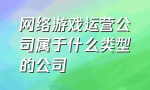 网络游戏运营公司属于什么类型的公司（网络游戏运营企业）