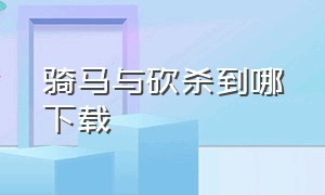 骑马与砍杀到哪下载（骑马与砍杀下载手机版）