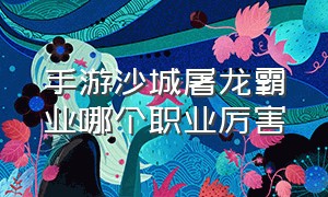 手游沙城屠龙霸业哪个职业厉害