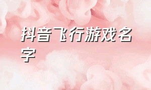 抖音飞行游戏名字（抖音有飞机的游戏叫什么名字）