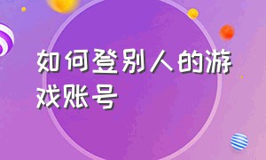 如何登别人的游戏账号（怎么登他人游戏账号教程）