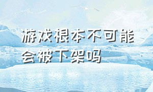 游戏根本不可能会被下架吗