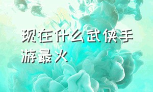 现在什么武侠手游最火