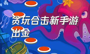 贪玩合击新手游出金