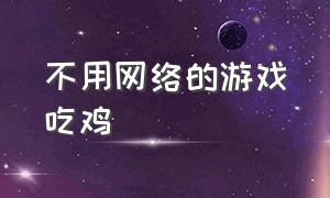 不用网络的游戏吃鸡（有什么不用网络的游戏吃鸡）