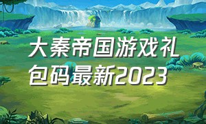 大秦帝国游戏礼包码最新2023