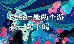 steam能两个游戏一起下吗