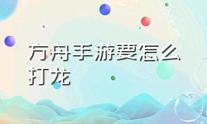 方舟手游要怎么打龙（方舟手游怎么在龙上使用武器）