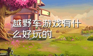 越野车游戏有什么好玩的（越野车游戏）