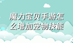 魔力宝贝手游怎么增加宠物技能（魔力宝贝手游宠物接力怎么获得）