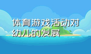 体育游戏活动对幼儿的发展