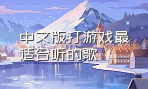 中文版打游戏最适合听的歌（打游戏最适合听的歌曲中文版）