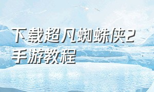 下载超凡蜘蛛侠2手游教程