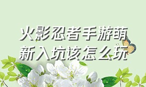 火影忍者手游萌新入坑该怎么玩