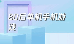 80后单机手机游戏（00后单机怀旧手机游戏大全）