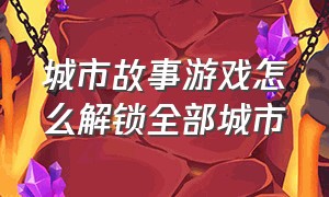 城市故事游戏怎么解锁全部城市