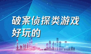 破案侦探类游戏好玩的（有什么好玩的侦探破案的游戏）