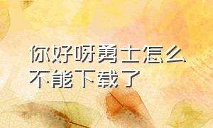 你好呀勇士怎么不能下载了（你好呀勇士官方下载入口）