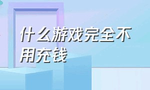 什么游戏完全不用充钱