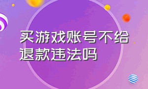 买游戏账号不给退款违法吗