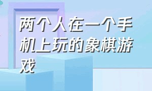 两个人在一个手机上玩的象棋游戏（可以双人玩的手机游戏同屏象棋）