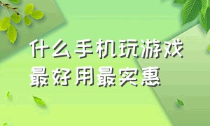 什么手机玩游戏最好用最实惠（目前什么手机玩游戏最好）