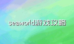 seaworld游戏攻略（sea world）