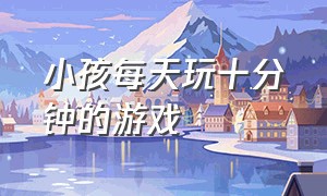 小孩每天玩十分钟的游戏（小孩每天玩40分钟游戏多吗）