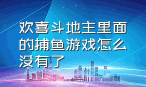 欢喜斗地主里面的捕鱼游戏怎么没有了