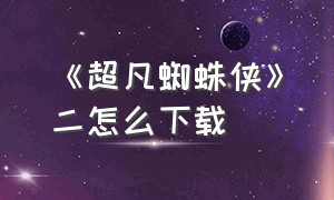 《超凡蜘蛛侠》二怎么下载